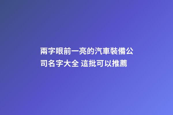 兩字眼前一亮的汽車裝備公司名字大全 這批可以推薦-第1張-公司起名-玄機派
